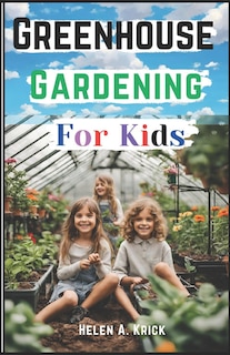 Greenhouse Gardening For Kids: A Practical Guide For Children To Plant And Harvest Fruits, Vegetables Flowers And Herbs All Year Round (With Farm Produce Recipes)