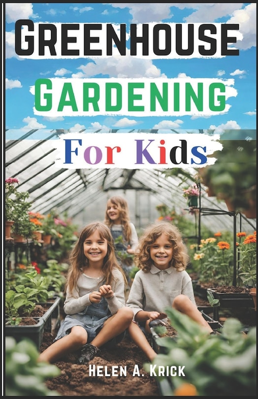 Greenhouse Gardening For Kids: A Practical Guide For Children To Plant And Harvest Fruits, Vegetables Flowers And Herbs All Year Round (With Farm Produce Recipes)