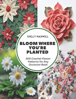 Bloom Where You're Planted: 200 Crochet Flower Patterns for Any Occasion Book