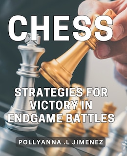 Chess Strategies for Victory in Endgame Battles: Dominate the Game of Chess with Winning Endgame Tactics