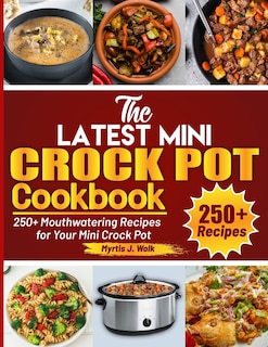 The Latest Mini Crock Pot Cookbook: 250+ Mouthwatering Recipes for Your Mini Crock Pot