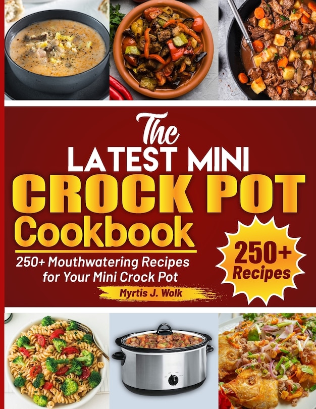 The Latest Mini Crock Pot Cookbook: 250+ Mouthwatering Recipes for Your Mini Crock Pot