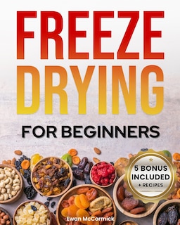 Freeze-Drying for Beginners: [FROM A TO Z] Unlock the Secrets of Simple Long-Term Food Storage. Save Money, Reduce Waste & Enjoy Delicious Food From Your Survival Pantry
