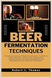 Beer Fermentation Techniques: The Art and Science of Beer Fermentation: A Guide to Yeast Selection, Fermentation Equipment's, Troubleshooting, and Flavor Development for Homebrewers and Craft Beer Enthusiasts.