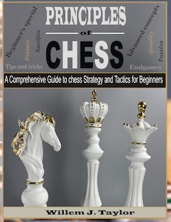 Principles of Chess: A Comprehensive Guide to Chess Strategy and Tactics for Beginners