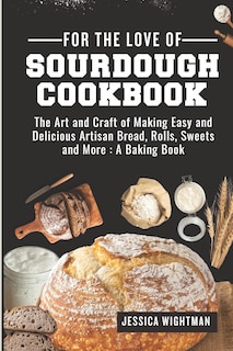 For the Love Of Sourdough Cookbook: The Art And Craft Of Making Easy And Delicious Artisan Bread, Rolls, Sweets And More: A Baking Book