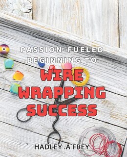 Front cover_Passion-fueled Beginning to Wire Wrapping Success
