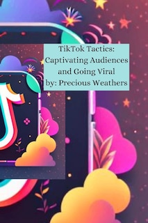 TikTok Tactics: Captivating Audiences and Going Viral: Understanding TikTok in 2024