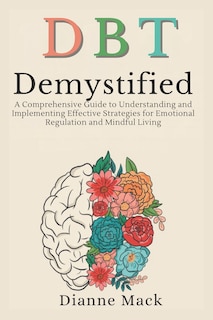 Dialectical Behavior Therapy (DBT) Demystified: A Comprehensive Guide to Understanding and Implementing Effective Strategies for Emotional Regulation and Mindful Living