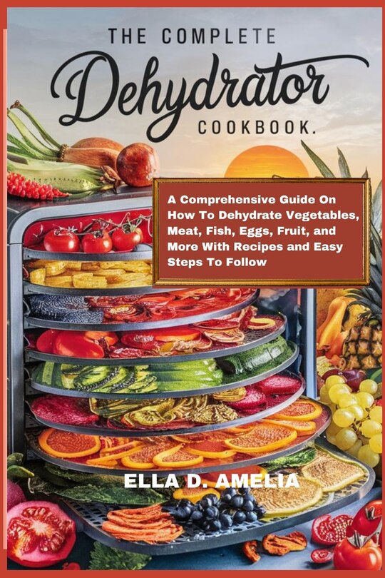 The Complete Dehydrator Cookbook A Comprehensive Guide On How To