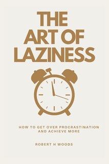 The Art of Laziness: How to Get Over Procrastination and Achieve More