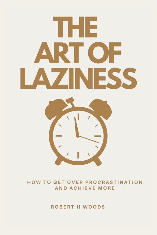 The Art of Laziness: How to Get Over Procrastination and Achieve More