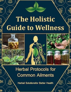 The Holistic Guide to Wellness, A Personalized Guide to Using Herbs for Everyday Wellness: Craft Your Path to Natural Wellness with Nature's Remedies for You