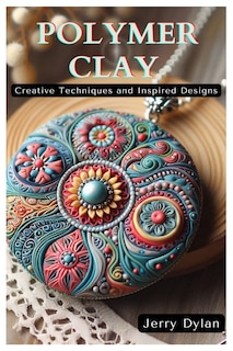 Polymer Clay: Creative Techniques and Inspired Designs