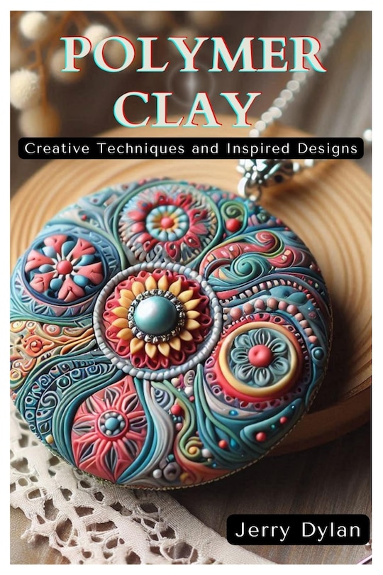 Polymer Clay: Creative Techniques and Inspired Designs