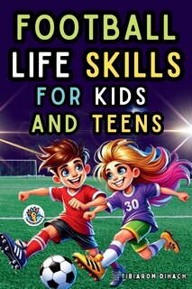 Football Life Skills for Kids and Teens: Practical Guide to Succeed on the Field and in Life