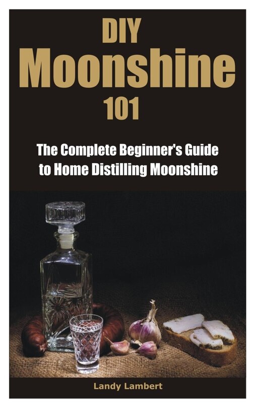 Diy Moonshine 101 The Complete Beginner's Guide To Home Distilling