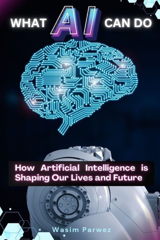 Front cover_What AI Can Do How Artificial Intelligence is Shaping Our Lives and Future