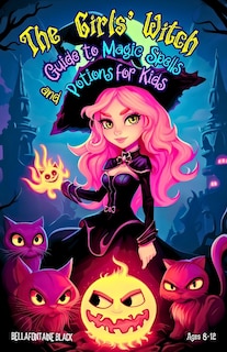 Front cover_The Girls' Witch Guide to Magic Spells and Potions for Kids Ages 8-12