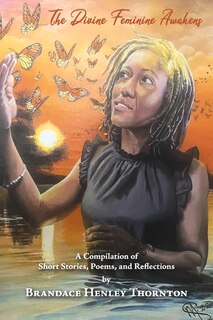 The Divine Feminine Awakens: A Compilation of Short Stories, Poems, and Reflections by Brandace Henley T