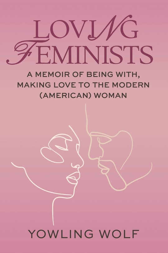 Loving Feminists: A Memoir of Being With and Making Love to the Modern (American) Woman