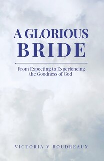 A Glorious Bride: From Expecting to Experiencing the Goodness of God