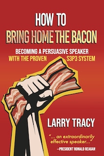 How To Bring Home the Bacon: Becoming a Persuasive Speaker with the Proven S3P3 System