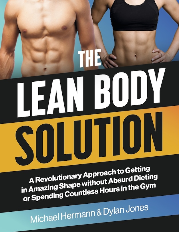 The Lean Body Solution: A Revolutionary Approach to Getting in Amazing Shape without Absurd Dieting or Spending Countless Hours in the Gym