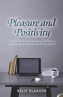 Front cover_Pleasure and Positivity: A Handbook for Embracing Pornography