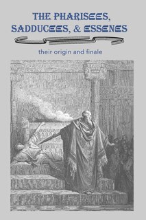 Front cover_The Pharisees, Sadducees & Essenes: Their Origin and Finale