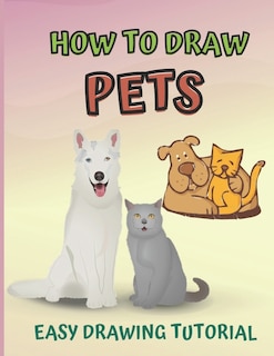 How To Draw Pets: An Easy Drawing Tutorial For Learing How To Draw Households Pets For Kids