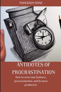 Antidotes of procrastination: How to overcome laziness, procrastination, and be more productive