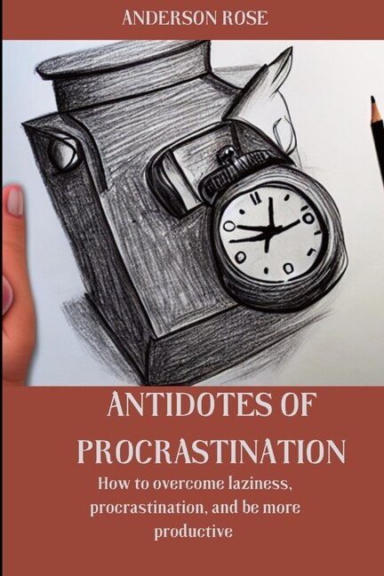Antidotes of procrastination: How to overcome laziness, procrastination, and be more productive