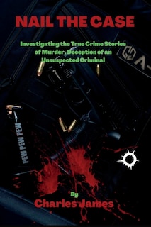 Nail the Case: Investigating the True Crime Stories of Murder, Deception of an Unsuspected Criminal