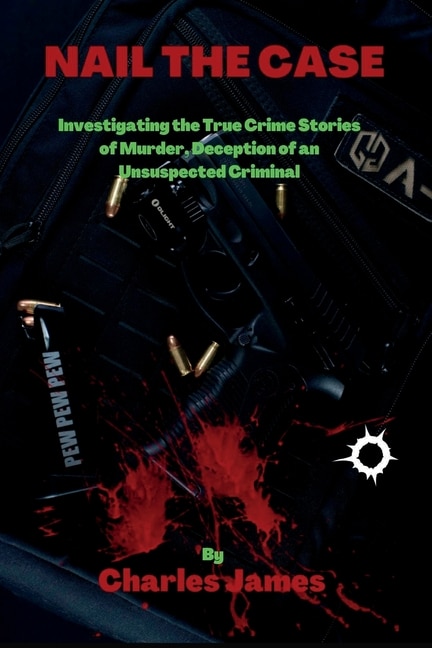 Nail the Case: Investigating the True Crime Stories of Murder, Deception of an Unsuspected Criminal