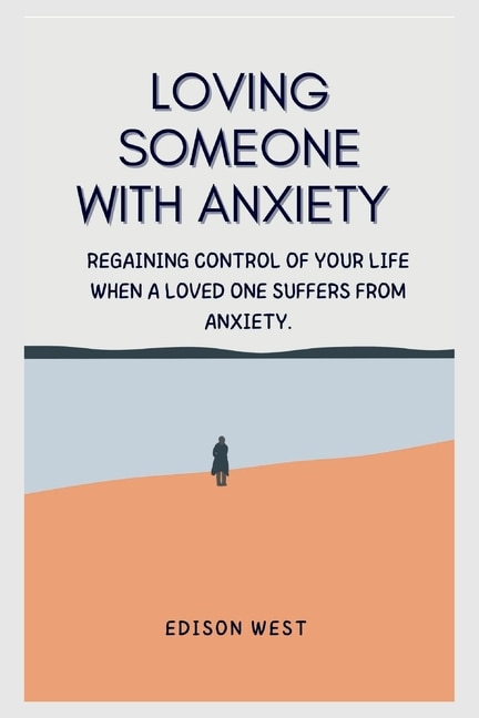 Loving Someone with Anxiety: Regaining control of your life when a loved one suffers from anxiety.