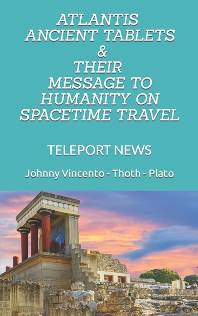 Atlantis Ancient Tablets & Their Message to Humanity on Spacetime Travel: Teleport News