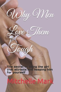 Why Men Love Them Tough: The secret to being the girl that attracts and keeping him for yourself