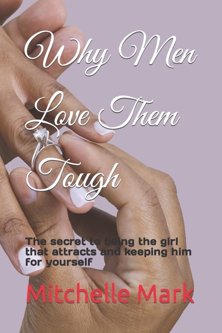 Why Men Love Them Tough: The secret to being the girl that attracts and keeping him for yourself