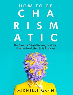 How to Be Charismatic: The Secret to Being Charming, Sociable, Confident and Likeable by Everyone