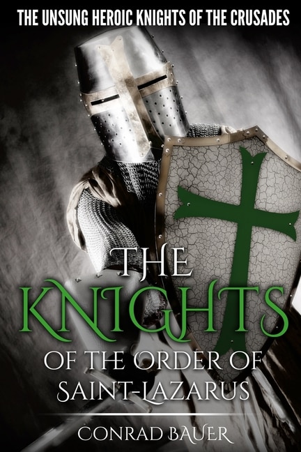 The Knights of the Order of Saint-Lazarus: The Unsung Heroic Knights of the Crusades