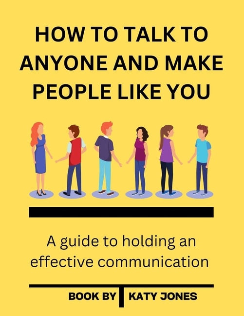 How to Talk to Anyone and Make People Like You: A guide to holding an effective communication