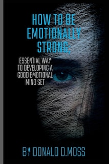 How to be Emotionally strong: Essential Way to Developing A Good Emotional Mind Set