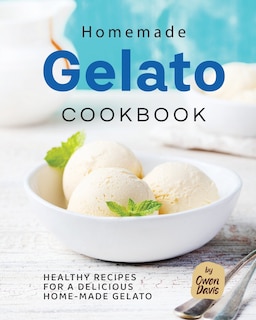 Homemade Gelato Cookbook: Healthy Recipes for a Delicious Home-made Gelato