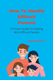 How To Handle Difficult Parents: A Proven Guide For Dealing With Difficult Parents