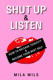 Shut Up & Listen: How to Release Toxicity & Become Your Best Self