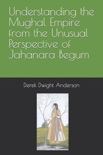 Front cover_Understanding the Mughal Empire from the Unusual Perspective of Jahanara Begum