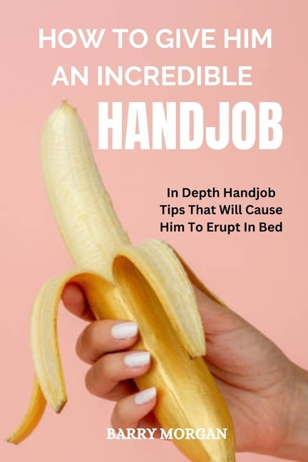How to Give Him an Incredible Handjob: In Depth Handjob Tips That Will ...