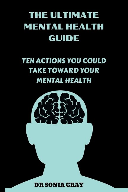 The Ultimate Mental Health Guide: Ten Actions You Could Take Toward Your Mental Health