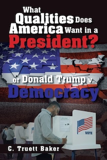 Couverture_What Qualities Does America Want in a President? or Donald Trump v. Democracy